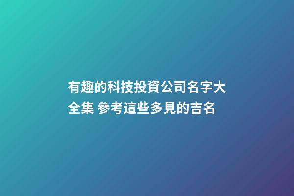 有趣的科技投資公司名字大全集 參考這些多見的吉名-第1張-公司起名-玄機派